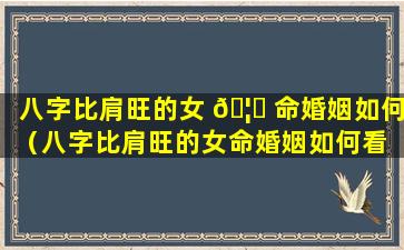 八字比肩旺的女 🦆 命婚姻如何（八字比肩旺的女命婚姻如何看 🌷 ）